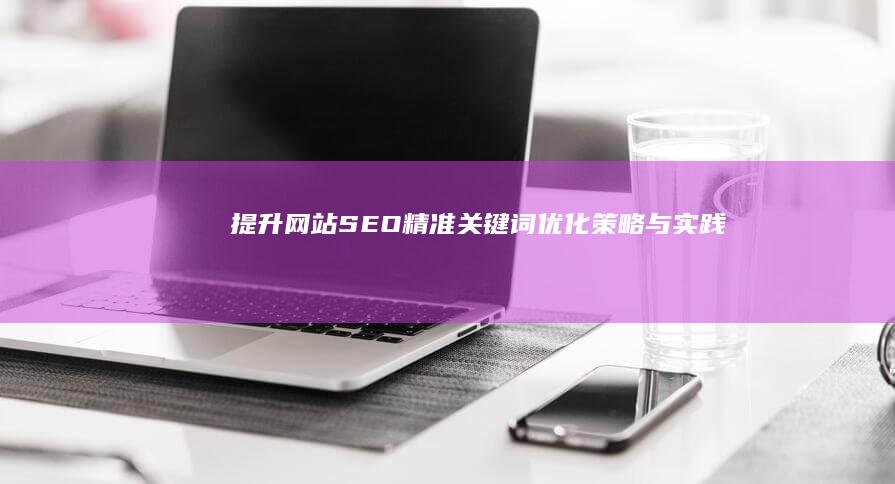 提升网站SEO：精准关键词优化策略与实践